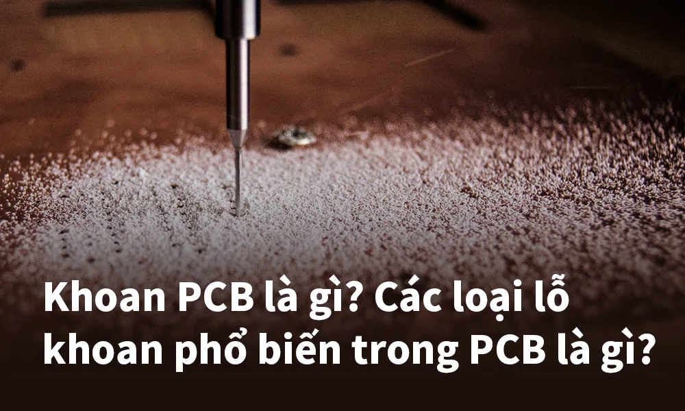 Khoan PCB là gì Các loại lỗ khoan phổ biến trong PCB là gì