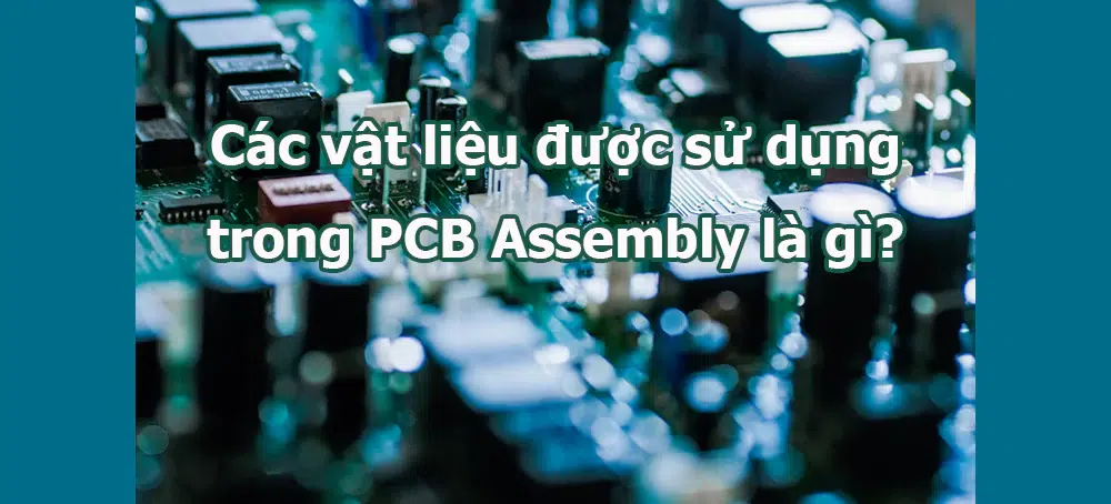 Các vật liệu được sử dụng trong PCB Assembly là gì?