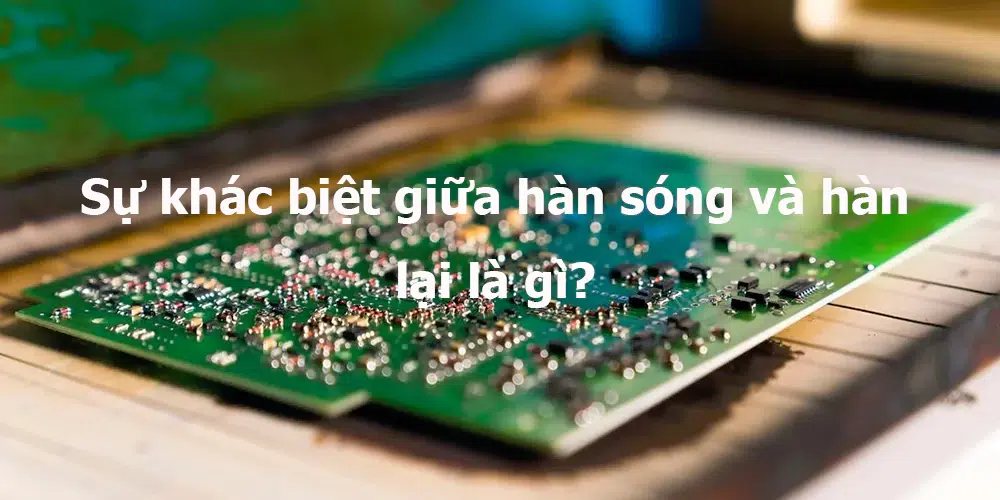 Sự khác biệt giữa hàn sóng và hàn lại là gì?